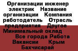 Организации инженер-электрик › Название организации ­ Компания-работодатель › Отрасль предприятия ­ Другое › Минимальный оклад ­ 20 000 - Все города Работа » Вакансии   . Крым,Бахчисарай